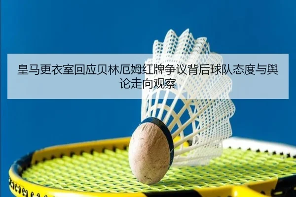 皇马更衣室回应贝林厄姆红牌争议背后球队态度与舆论走向观察
