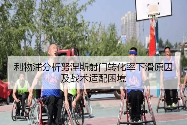 利物浦分析努涅斯射门转化率下滑原因及战术适配困境