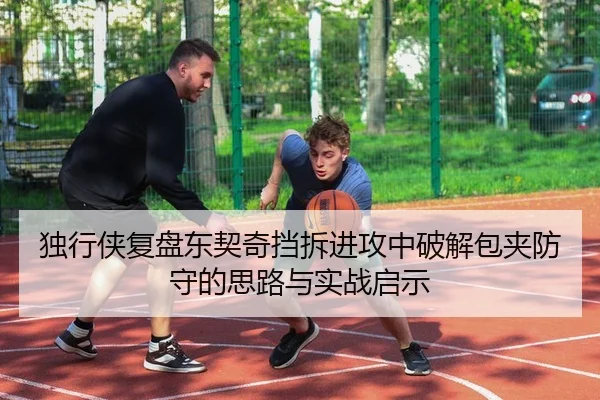 独行侠复盘东契奇挡拆进攻中破解包夹防守的思路与实战启示