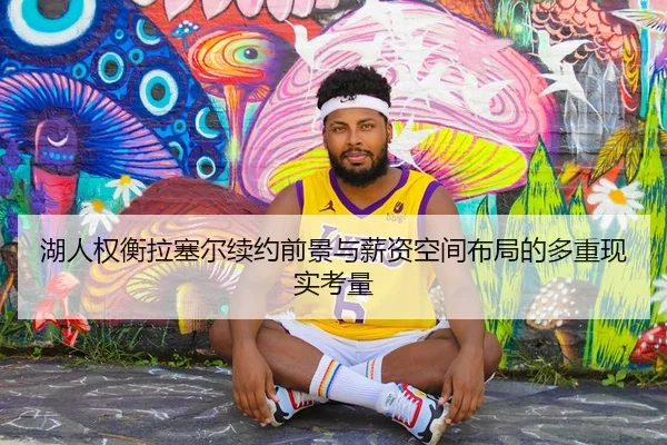 湖人权衡拉塞尔续约前景与薪资空间布局的多重现实考量