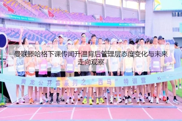 曼联滕哈格下课传闻升温背后管理层态度变化与未来走向观察