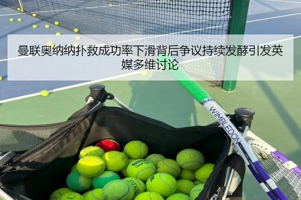 曼联奥纳纳扑救成功率下滑背后争议持续发酵引发英媒多维讨论