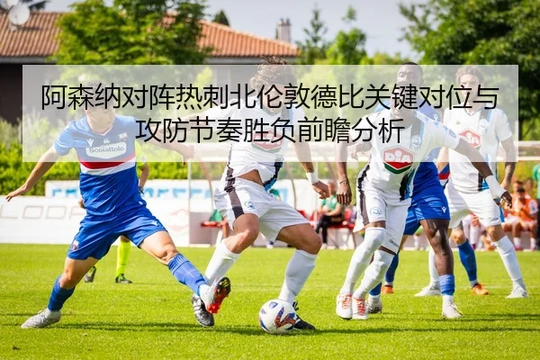 阿森纳对阵热刺北伦敦德比关键对位与攻防节奏胜负前瞻分析