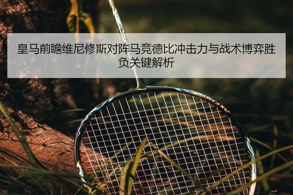 皇马前瞻维尼修斯对阵马竞德比冲击力与战术博弈胜负关键解析