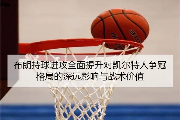 布朗持球进攻全面提升对凯尔特人争冠格局的深远影响与战术价值