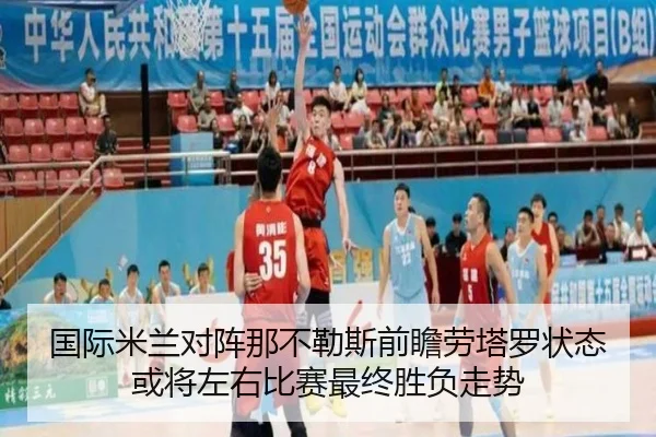 国际米兰对阵那不勒斯前瞻劳塔罗状态或将左右比赛最终胜负走势